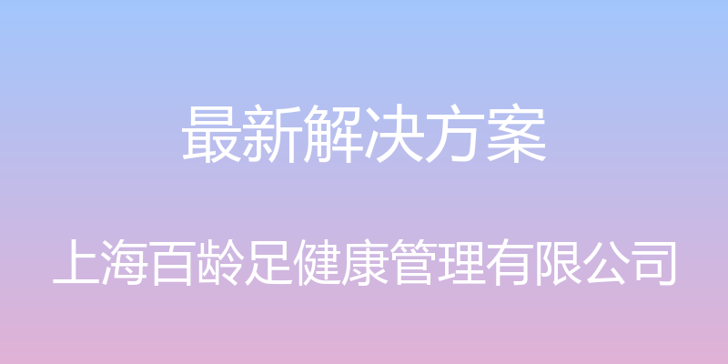 最新解决方案 - 上海百龄足健康管理有限公司